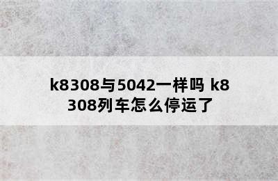 k8308与5042一样吗 k8308列车怎么停运了